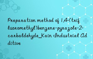 Preparation method of 1,4-(trifluoromethyl)benzene-pyrazole-2-carbaldehyde_Kain Industrial Additive