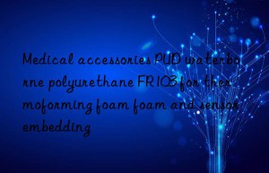 Medical accessories PUD waterborne polyurethane FR103 for thermoforming foam foam and sensor embedding