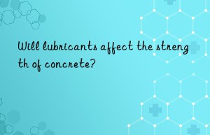 Will lubricants affect the strength of concrete?