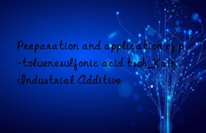 Preparation and application of p-toluenesulfonic acid tsoh_Kain Industrial Additive