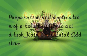 Preparation and application of p-toluenesulfonic acid tsoh_Kain Industrial Additive