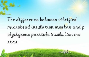 The difference between vitrified microbead insulation mortar and polystyrene particle insulation mortar