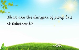 What are the dangers of pump truck lubricant?