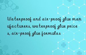 Waterproof and air-proof glue manufacturers, waterproof glue prices, air-proof glue formulas