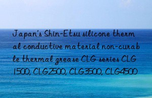 Japan’s Shin-Etsu silicone thermal conductive material non-curable thermal grease CLG series CLG1500, CLG2500, CLG3500, CLG4500