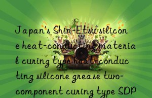 Japan’s Shin-Etsu silicone heat-conducting material curing type heat-conducting silicone grease two-component curing type SDP series SDP-1030-A/B, SDP-2060-A/B, SDP-3540-A/B, SDP-5040-A/B,  SDP-6560-A/B