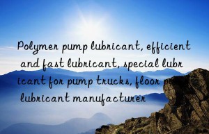 Polymer pump lubricant, efficient and fast lubricant, special lubricant for pump trucks, floor pump lubricant manufacturer