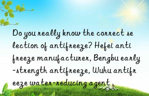 Do you really know the correct selection of antifreeze? Hefei antifreeze manufacturer, Bengbu early-strength antifreeze, Wuhu antifreeze water-reducing agent