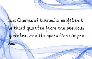 Luxi Chemical turned a profit in the third quarter from the previous quarter, and its operations improved