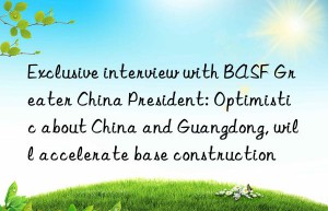 Exclusive interview with BASF Greater China President: Optimistic about China and Guangdong, will accelerate base construction