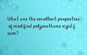 What are the excellent properties of modified polyurethane rigid foam?