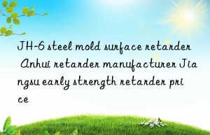 JH-6 steel mold surface retarder Anhui retarder manufacturer Jiangsu early strength retarder price