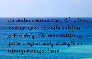 In winter construction, it’s time to brush up on concrete antifreeze knowledge. Shouxian antifreeze price, Jinzhai early-strength antifreeze manufacturer