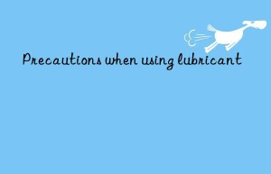 Precautions when using lubricant