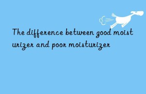 The difference between good moisturizer and poor moisturizer