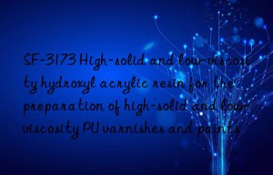 SF-3173 High-solid and low-viscosity hydroxyl acrylic resin for the preparation of high-solid and low-viscosity PU varnishes and paints