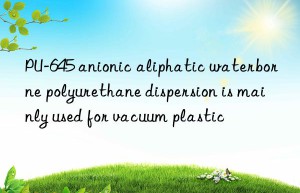 PU-645 anionic aliphatic waterborne polyurethane dispersion is mainly used for vacuum plastic