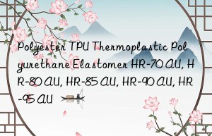 Polyester TPU Thermoplastic Polyurethane Elastomer HR-70 AU, HR-80 AU, HR-85 AU, HR-90 AU, HR-95 AU