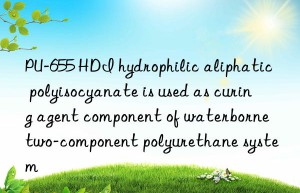 PU-655 HDI hydrophilic aliphatic polyisocyanate is used as curing agent component of waterborne two-component polyurethane system