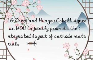 LG Chem and Huayou Cobalt signed an MOU to jointly promote the integrated layout of cathode materials