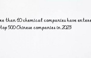 More than 60 chemical companies have entered the top 500 Chinese companies in 2023