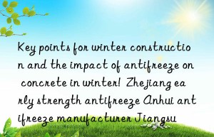 Key points for winter construction and the impact of antifreeze on concrete in winter!  Zhejiang early strength antifreeze Anhui antifreeze manufacturer Jiangsu