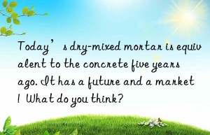 Today’s dry-mixed mortar is equivalent to the concrete five years ago. It has a future and a market!  What do you think?