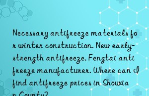 Necessary antifreeze materials for winter construction. New early-strength antifreeze. Fengtai antifreeze manufacturer. Where can I find antifreeze prices in Shouxian County?