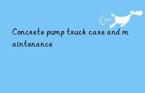 Concrete pump truck care and maintenance