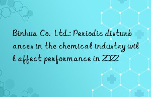 Binhua Co.  Ltd.: Periodic disturbances in the chemical industry will affect performance in 2022