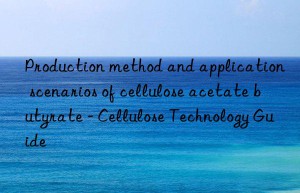 Production method and application scenarios of cellulose acetate butyrate – Cellulose Technology Guide