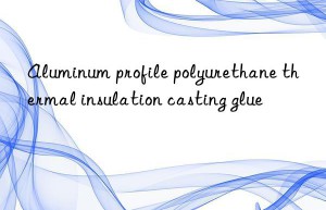 Aluminum profile polyurethane thermal insulation casting glue