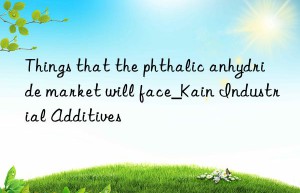 Things that the phthalic anhydride market will face_Kain Industrial Additives