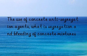 The use of concrete anti-segregation agents, what is segregation and bleeding of concrete mixtures