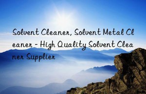 Solvent Cleaner, Solvent Metal Cleaner – High Quality Solvent Cleaner Supplier