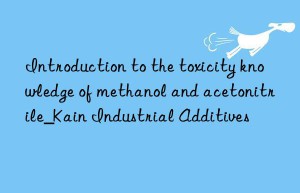 Introduction to the toxicity knowledge of methanol and acetonitrile_Kain Industrial Additives