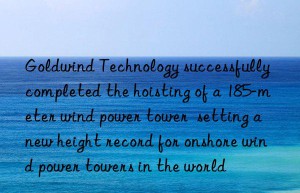 Goldwind Technology successfully completed the hoisting of a 185-meter wind power tower  setting a new height record for onshore wind power towers in the world