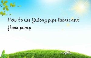 How to use Yulong pipe lubricant floor pump