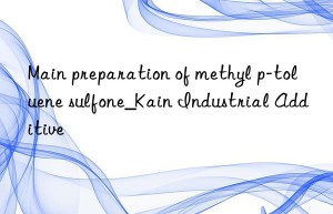 Main preparation of methyl p-toluene sulfone_Kain Industrial Additive