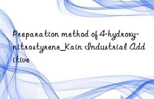 Preparation method of 4-hydroxy-nitrostyrene_Kain Industrial Additive