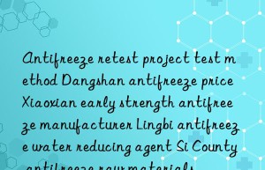 Antifreeze retest project test method Dangshan antifreeze price Xiaoxian early strength antifreeze manufacturer Lingbi antifreeze water reducing agent Si County antifreeze raw materials