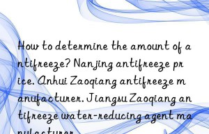 How to determine the amount of antifreeze? Nanjing antifreeze price. Anhui Zaoqiang antifreeze manufacturer. Jiangsu Zaoqiang antifreeze water-reducing agent manufacturer.