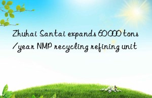 Zhuhai Santai expands 60 000 tons/year NMP recycling refining unit