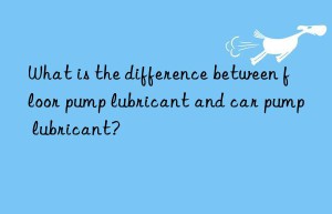 What is the difference between floor pump lubricant and car pump lubricant?