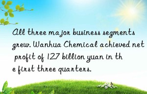 All three major business segments grew. Wanhua Chemical achieved net profit of 12.7 billion yuan in the first three quarters.