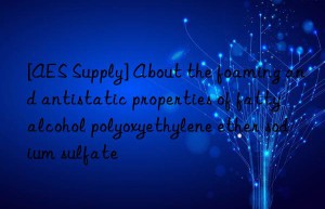 [AES Supply] About the foaming and antistatic properties of fatty alcohol polyoxyethylene ether sodium sulfate