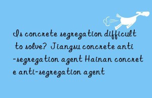 Is concrete segregation difficult to solve?  Jiangsu concrete anti-segregation agent Hainan concrete anti-segregation agent