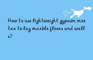 How to use lightweight gypsum mortar to lay marble floors and walls?