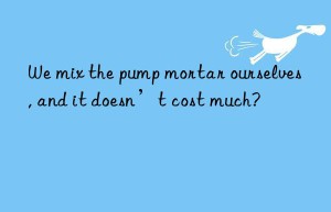 We mix the pump mortar ourselves, and it doesn’t cost much?