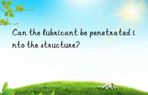 Can the lubricant be penetrated into the structure?